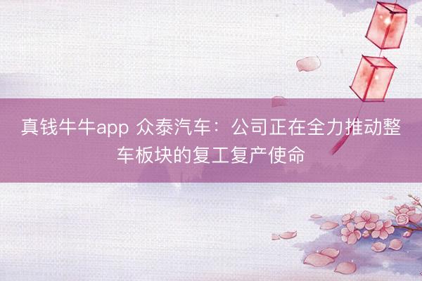 真钱牛牛app 众泰汽车:公司正在全力推动整车板块的复工复产使命