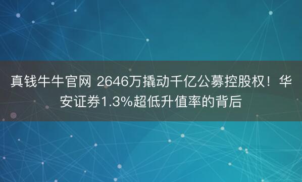 真钱牛牛官网 2646万撬动千亿公募控股权！华安证券1.3%超低升值率的背后