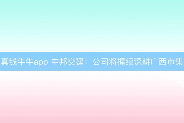 真钱牛牛app 中邦交建：公司将握续深耕广西市集