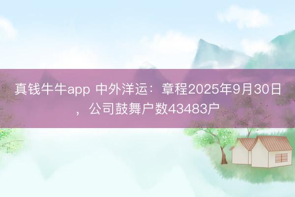真钱牛牛app 中外洋运：章程2025年9月30日，公司鼓舞户数43483户
