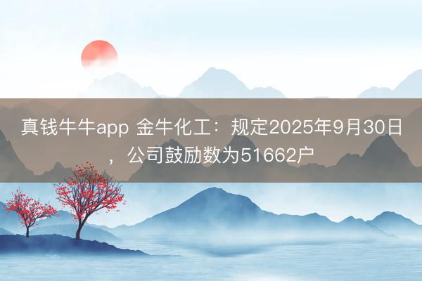 真钱牛牛app 金牛化工：规定2025年9月30日，公司鼓励数为51662户