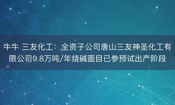 牛牛 三友化工：全资子公司唐山三友神圣化工有限公司9.8万吨/年烧碱面目已参预试出产阶段