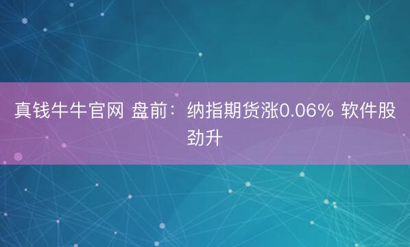 真钱牛牛官网 盘前：纳指期货涨0.06% 软件股劲升
