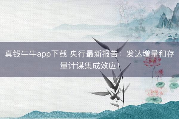真钱牛牛app下载 央行最新报告:发达增量和存量计谋集成效应!