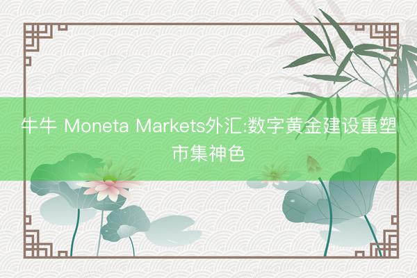 牛牛 Moneta Markets外汇:数字黄金建设重塑市集神色