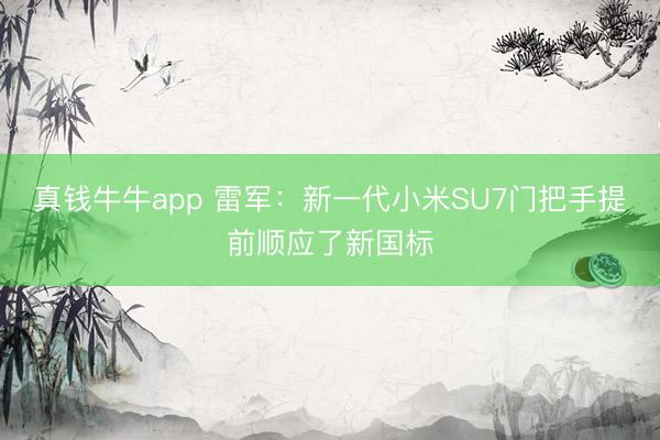 真钱牛牛app 雷军：新一代小米SU7门把手提前顺应了新国标