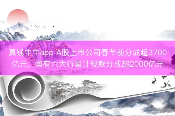 真钱牛牛app A股上市公司春节前分成超3700亿元，国有六大行累计现款分成超2000亿元