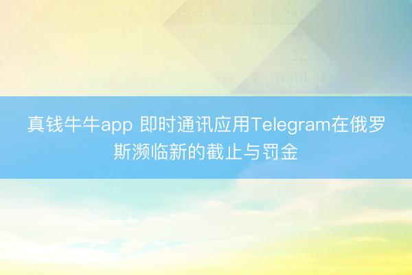 真钱牛牛app 即时通讯应用Telegram在俄罗斯濒临新的截止与罚金