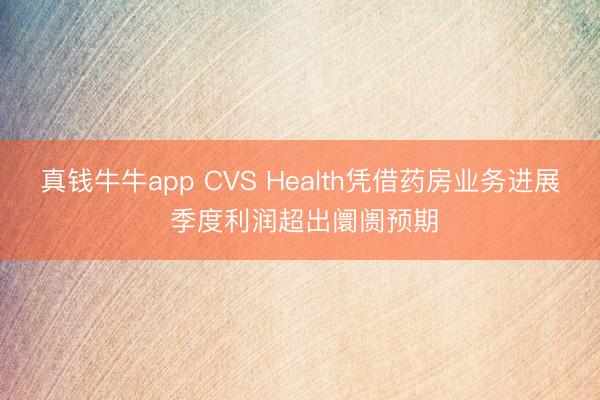 真钱牛牛app CVS Health凭借药房业务进展 季度利润超出阛阓预期