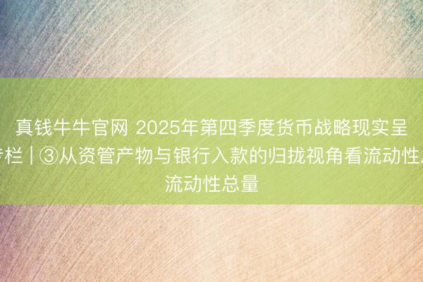 真钱牛牛官网 2025年第四季度货币战略现实呈文专栏 | ③从资管产物与银行入款的归拢视角看流动性总量