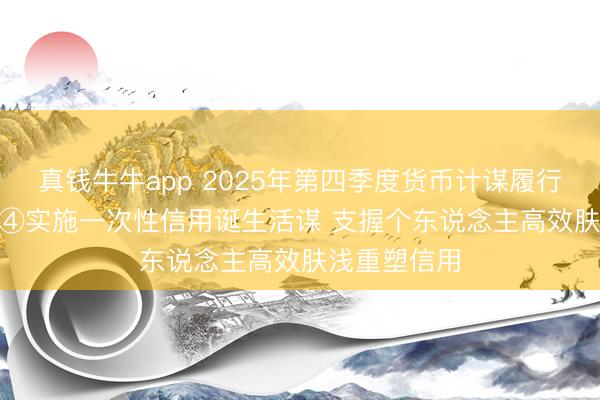 真钱牛牛app 2025年第四季度货币计谋履行叙述专栏 | ④实施一次性信用诞生活谋 支握个东说念主高效肤浅重塑信用