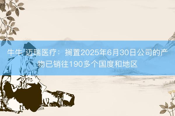牛牛 迈瑞医疗：搁置2025年6月30日公司的产物已销往190多个国度和地区