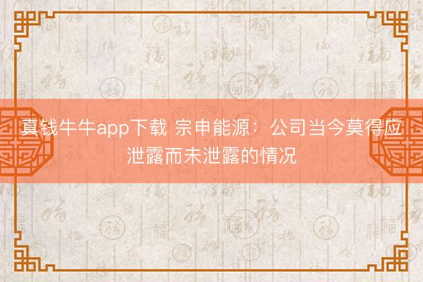 真钱牛牛app下载 宗申能源:公司当今莫得应泄露而未泄露的情况