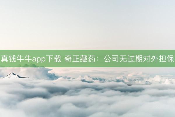 真钱牛牛app下载 奇正藏药：公司无过期对外担保