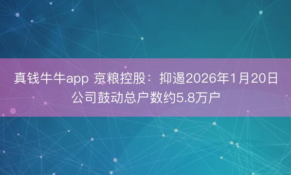 真钱牛牛app 京粮控股:抑遏2026年1月20日公司鼓动总户数约5.8万户