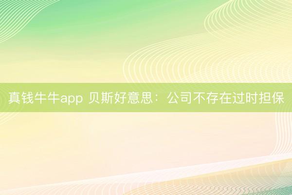 真钱牛牛app 贝斯好意思:公司不存在过时担保