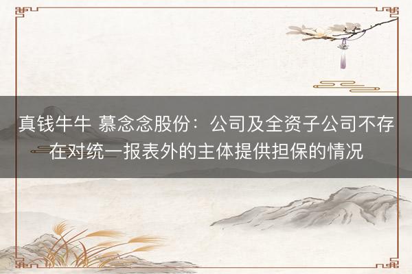 真钱牛牛 慕念念股份:公司及全资子公司不存在对统一报表外的主体提供担保的情况