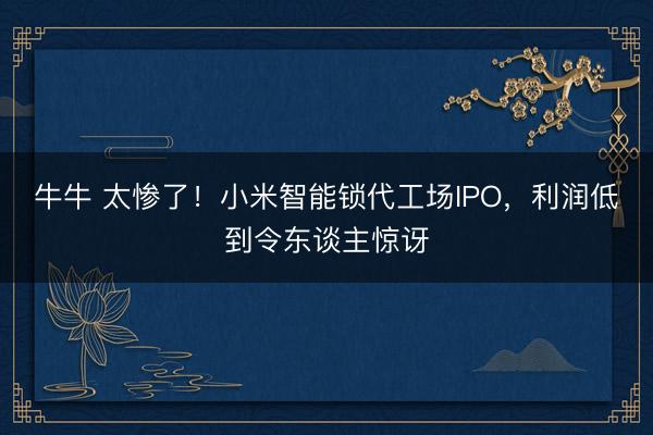 牛牛 太惨了!小米智能锁代工场IPO,利润低到令东谈主惊讶