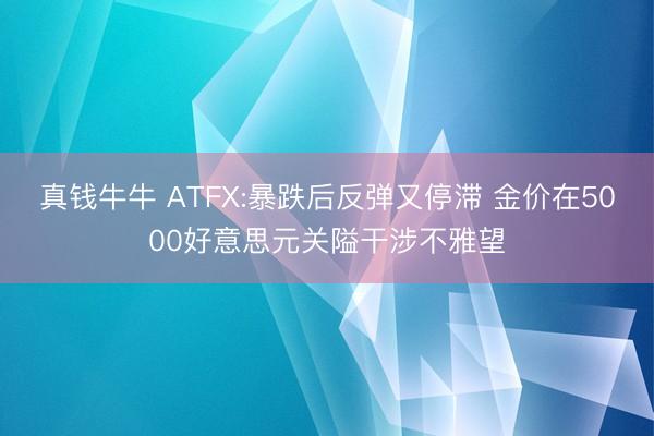 真钱牛牛 ATFX:暴跌后反弹又停滞 金价在5000好意思元关隘干涉不雅望