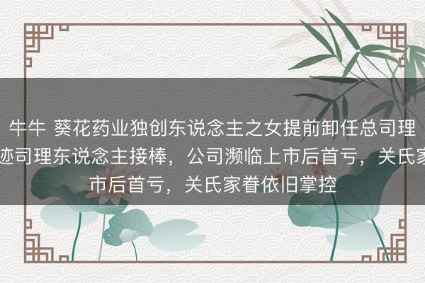 牛牛 葵花药业独创东说念主之女提前卸任总司理,“60后”奇迹司理东说念主接棒,公司濒临上市后首亏,关氏家眷依旧掌控