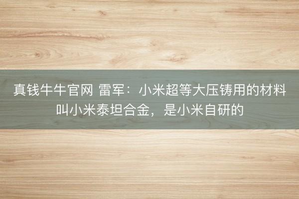 真钱牛牛官网 雷军:小米超等大压铸用的材料叫小米泰坦合金,是小米自研的