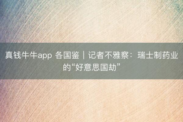 真钱牛牛app 各国鉴｜记者不雅察：瑞士制药业的“好意思国劫”