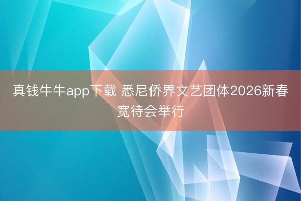 真钱牛牛app下载 悉尼侨界文艺团体2026新春宽待会举行