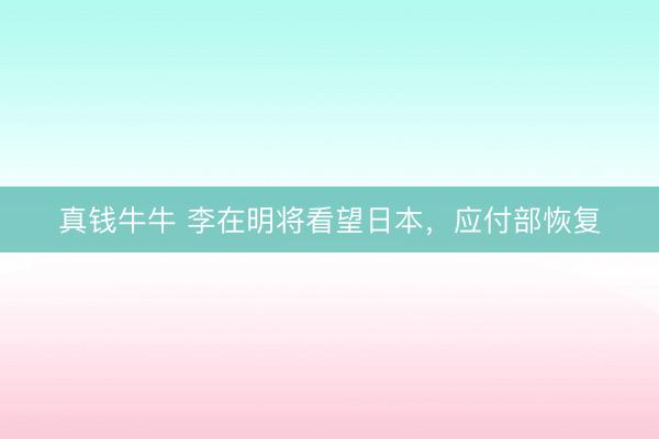 真钱牛牛 李在明将看望日本,应付部恢复
