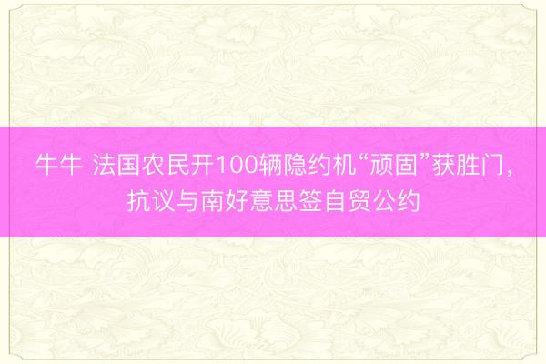 牛牛 法国农民开100辆隐约机“顽固”获胜门，抗议与南好意思签自贸公约