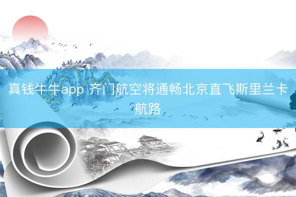 真钱牛牛app 齐门航空将通畅北京直飞斯里兰卡航路