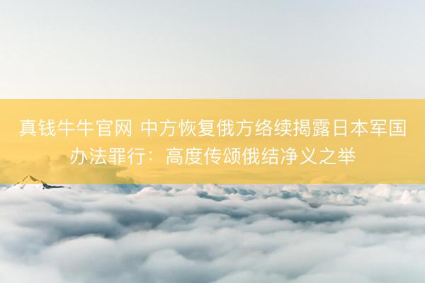 真钱牛牛官网 中方恢复俄方络续揭露日本军国办法罪行：高度传颂俄结净义之举