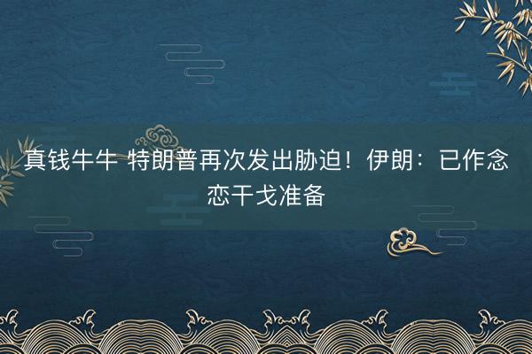 真钱牛牛 特朗普再次发出胁迫！伊朗：已作念恋干戈准备