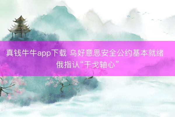 真钱牛牛app下载 乌好意思安全公约基本就绪  俄指认“干戈轴心”