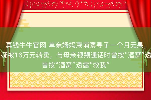 真钱牛牛官网 单亲姆妈柬埔寨寻子一个月无果，19岁小伙疑被16万元转卖，与母亲视频通话时曾按“酒窝”透露“救我”
