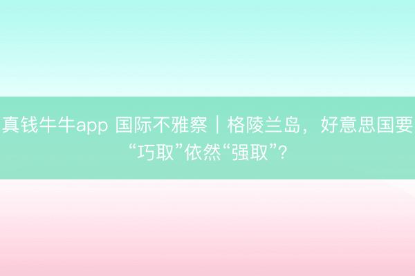 真钱牛牛app 国际不雅察｜格陵兰岛，好意思国要“巧取”依然“强取”？