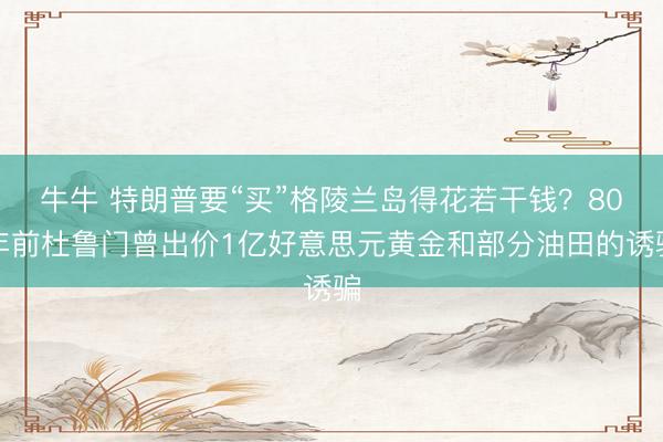 牛牛 特朗普要“买”格陵兰岛得花若干钱？80年前杜鲁门曾出价1亿好意思元黄金和部分油田的诱骗