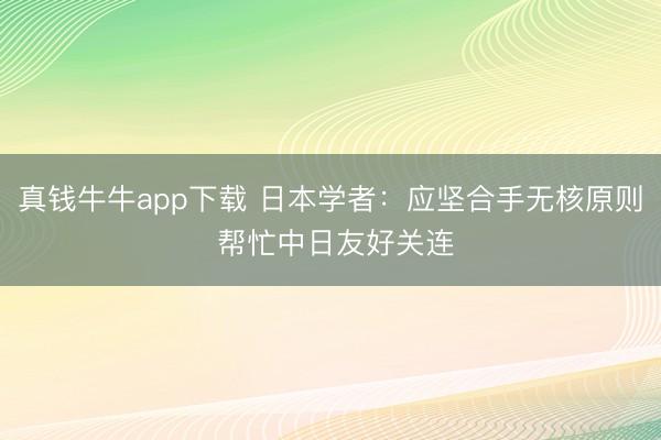 真钱牛牛app下载 日本学者:应坚合手无核原则 帮忙中日友好关连