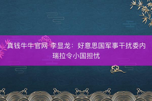 真钱牛牛官网 李显龙：好意思国军事干扰委内瑞拉令小国担忧