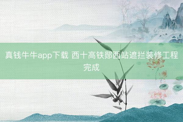 真钱牛牛app下载 西十高铁郧西站遮拦装修工程完成
