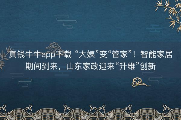 真钱牛牛app下载 “大姨”变“管家”！智能家居期间到来，山东家政迎来“升维”创新