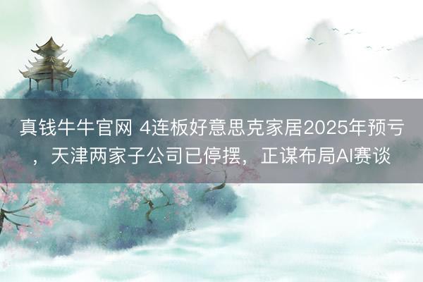真钱牛牛官网 4连板好意思克家居2025年预亏,天津两家子公司已停摆,正谋布局AI赛谈