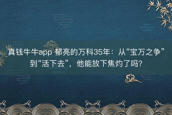 真钱牛牛app 郁亮的万科35年：从“宝万之争”到“活下去”，他能放下焦灼了吗？