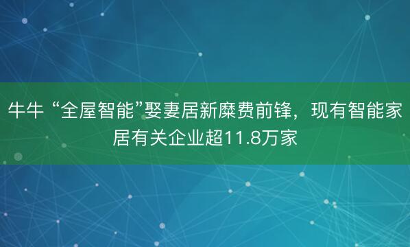 牛牛 “全屋智能”娶妻居新糜费前锋,现有智能家居有关企业超11.8万家