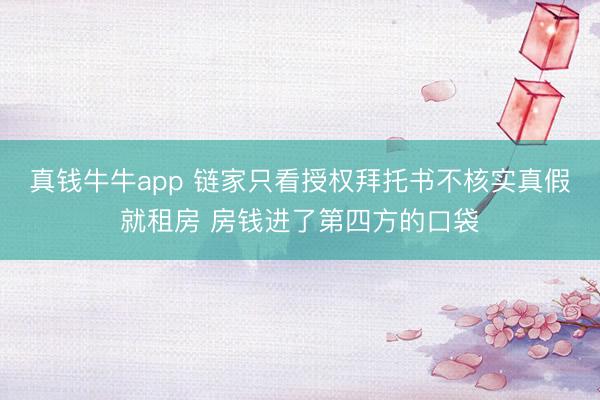 真钱牛牛app 链家只看授权拜托书不核实真假就租房 房钱进了第四方的口袋