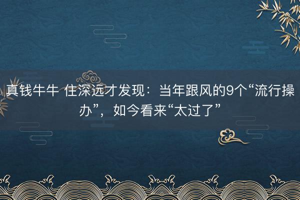 真钱牛牛 住深远才发现：当年跟风的9个“流行操办”，如今看来“太过了”