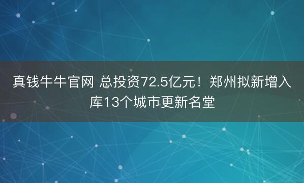 真钱牛牛官网 总投资72.5亿元！郑州拟新增入库13个城市更新名堂