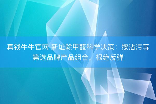 真钱牛牛官网 新址除甲醛科学决策:按沾污等第选品牌产品组合,根绝反弹