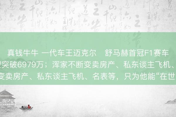 真钱牛牛 一代车王迈克尔・舒马赫首冠F1赛车将被拍卖,成交价有望突破6979万;浑家不断变卖房产、私东谈主飞机、名表等,只为他能“在世”