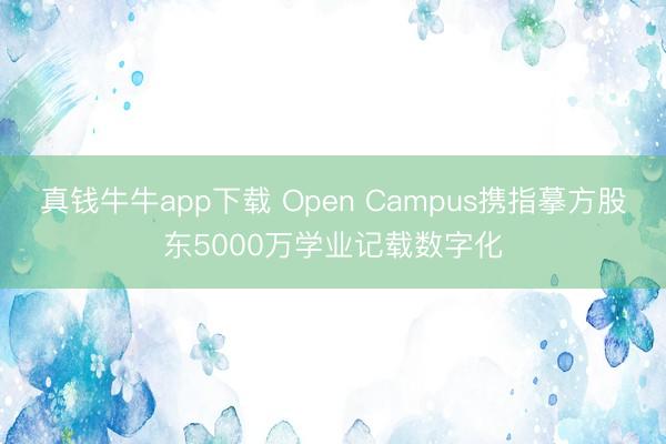 真钱牛牛app下载 Open Campus携指摹方股东5000万学业记载数字化