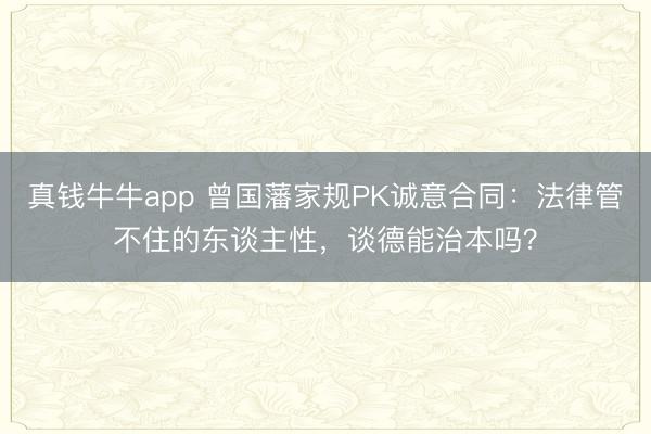 真钱牛牛app 曾国藩家规PK诚意合同:法律管不住的东谈主性,谈德能治本吗?